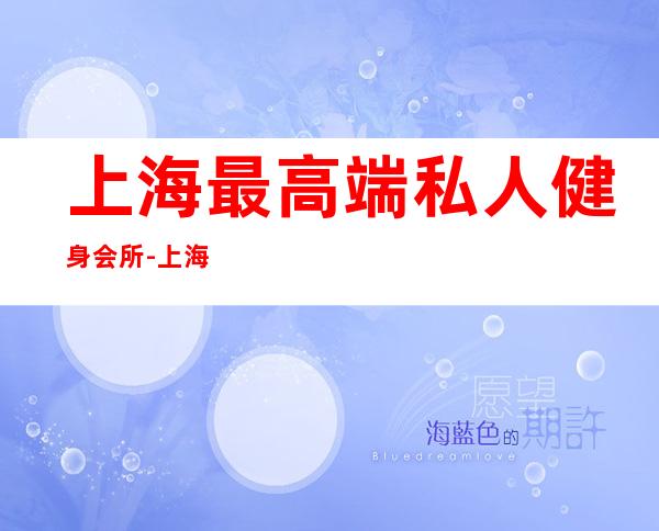 上海最高端私人健身会所-上海有什么好的健身房?有哪些推荐？谁有好介绍？