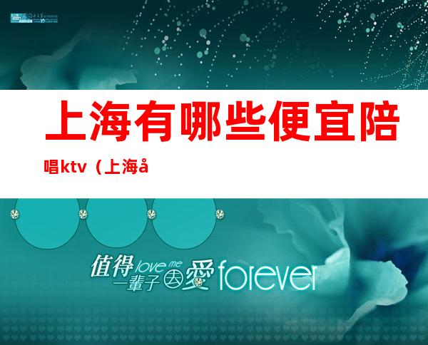 上海有哪些便宜陪唱ktv（上海哪里有陪唱歌的）