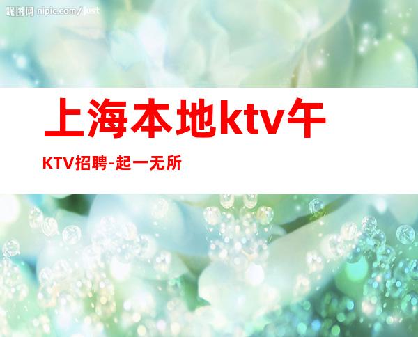 上海本地ktv午KTV招聘-起一无所有该努力