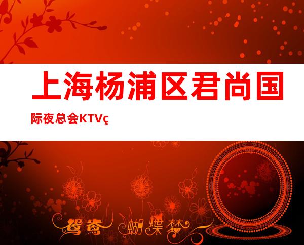 上海杨浦区君尚国际夜总会KTV真实招聘夜总会即将营业直招聘