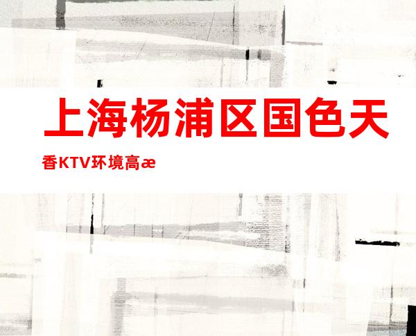 上海杨浦区国色天香KTV环境高档-安排非常好