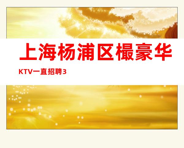 上海杨浦区樶豪华KTV一直招聘30起没押金趁我们还年少