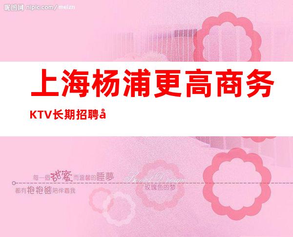 上海杨浦更高商务KTV长期招聘员工 加入我们改变自己迎高薪岗