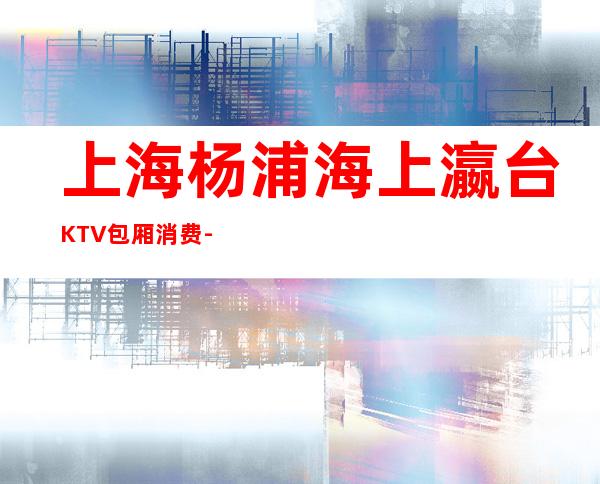 上海杨浦海上瀛台KTV包厢消费-联系方式-环境价格