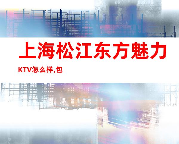 上海松江东方魅力KTV怎么样,包房价格,联系方式