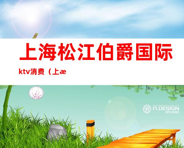 上海松江伯爵国际ktv消费（上海伯爵ktv在什么地方）