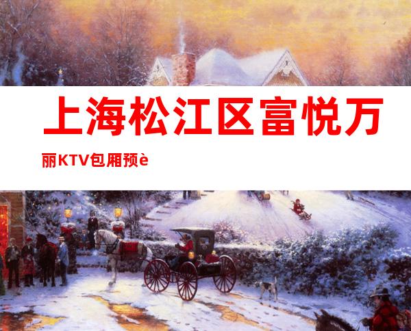 上海松江区富悦万丽KTV包厢预订-位置/价格-不容错过