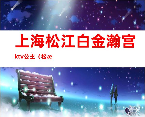 上海松江白金瀚宫ktv公主（松江白金瀚宫ktv消费高吗）