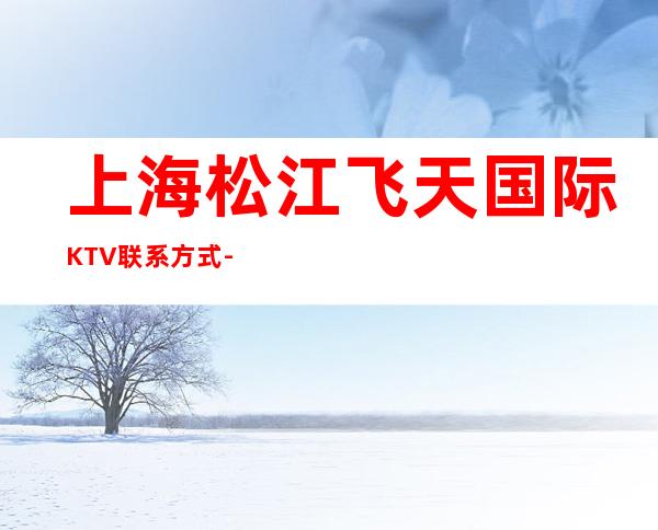 上海松江飞天国际KTV联系方式-酒水价格-包厢消费