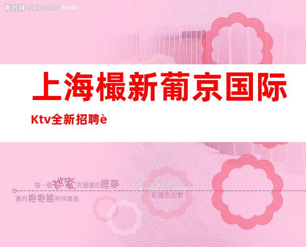 上海樶新葡京国际Ktv全新招聘能赚20每天我们没疫情