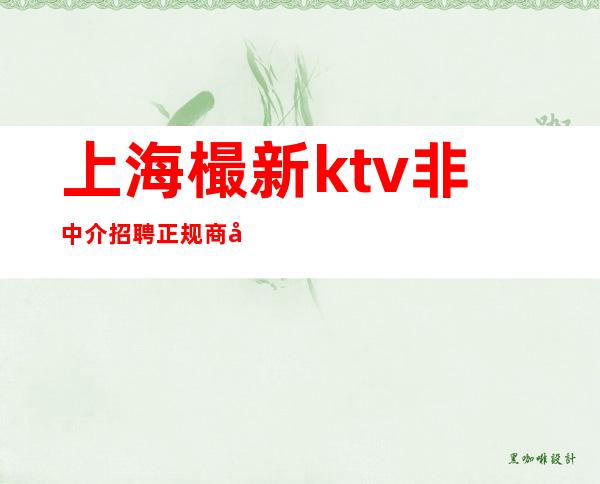 上海樶新ktv非中介招聘正规商务会所天天净收入