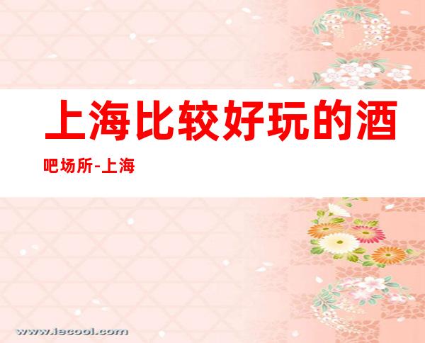 上海比较好玩的酒吧场所-上海新上海滩酒吧预订