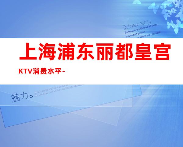 上海浦东丽都皇宫KTV消费水平-怎么样,联系方式