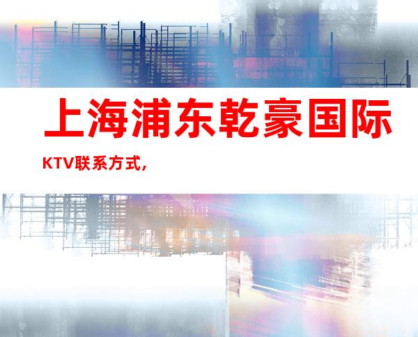 上海浦东乾豪国际KTV联系方式,酒水价格,包厢消费