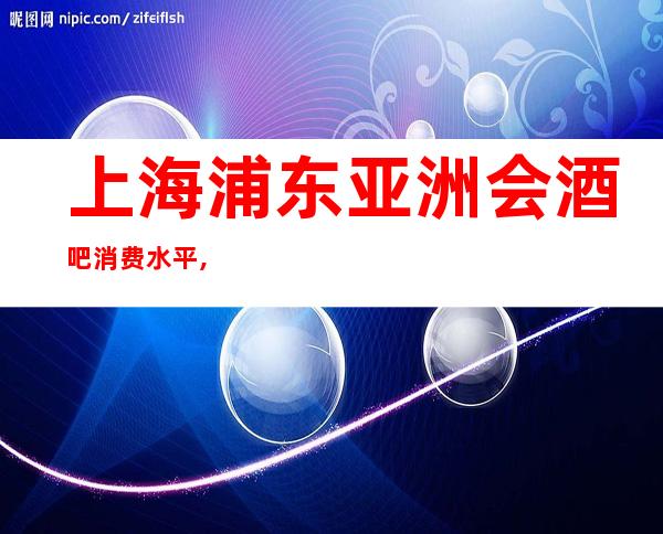 上海浦东亚洲会酒吧消费水平,口碑点评,消费价格