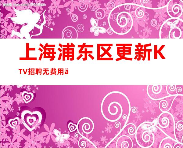 上海浦东区更新KTV招聘无费用从不白板