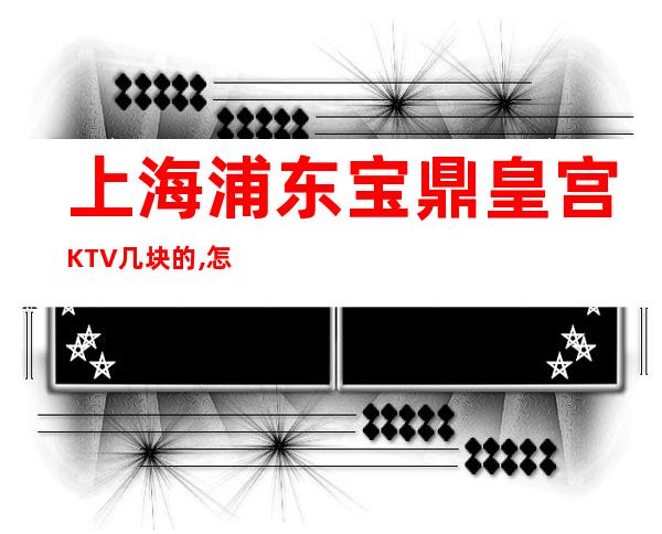 上海浦东宝鼎皇宫KTV几块的,怎么消费,好玩吗？