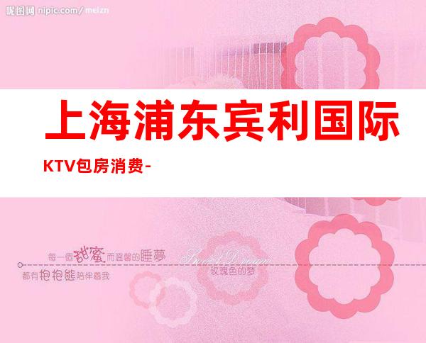 上海浦东宾利国际KTV包房消费-联系方式-环境价格