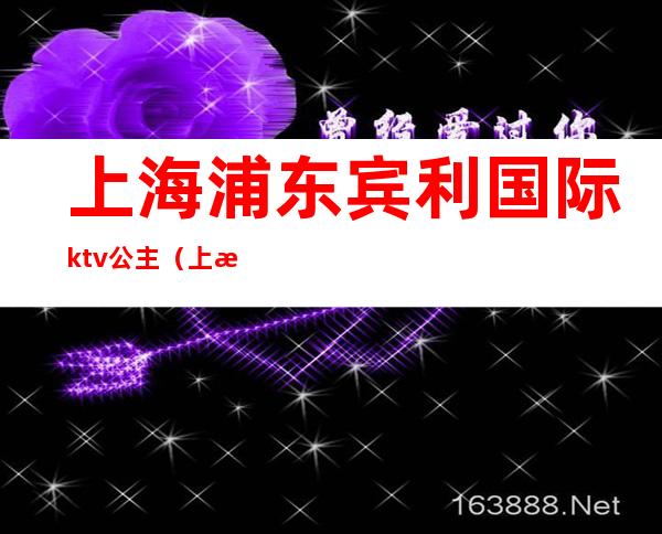 上海浦东宾利国际ktv公主（上海浦东ktv招聘）