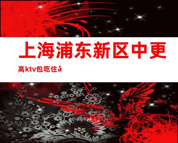 上海浦东新区中更高ktv包吃住工作轻松赚-有名夜总会直招聘