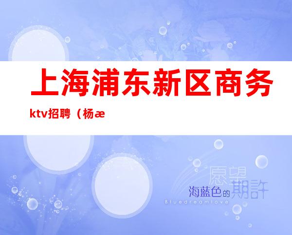 上海浦东新区商务ktv招聘（杨浦区ktv招聘）