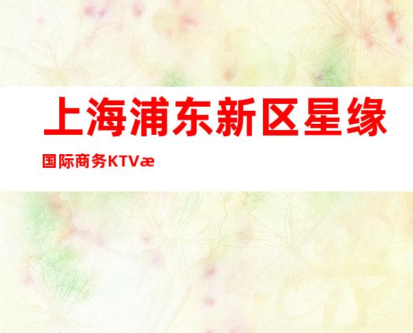 上海浦东新区星缘国际 商务KTV招聘 服务员 可兼职 不愁