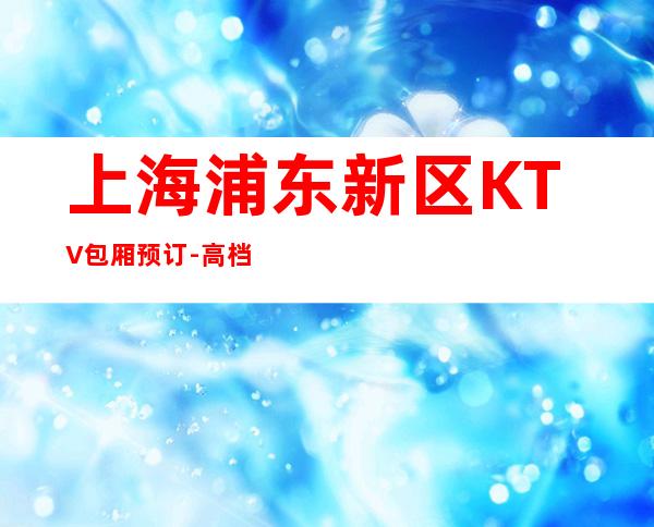 上海浦东新区KTV包厢预订-高档奢华-性价比高