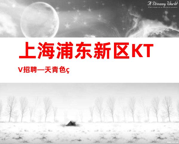 上海浦东新区KTV招聘—天青色等烟雨而我在等你