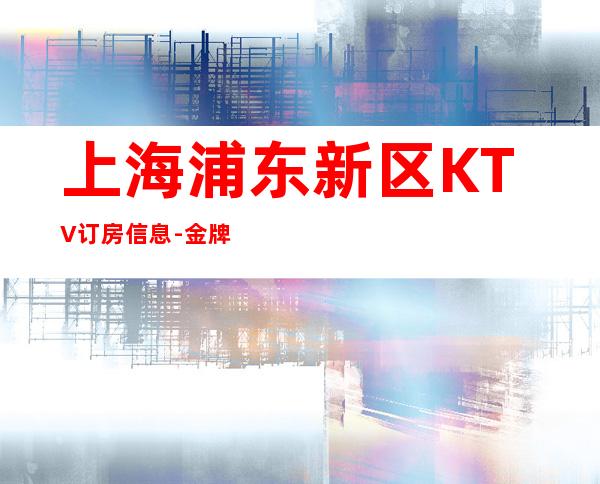 上海浦东新区KTV订房信息-金牌会所好评