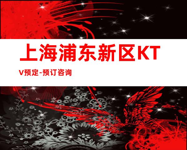 上海浦东新区KTV预定-预订咨询-消费攻略