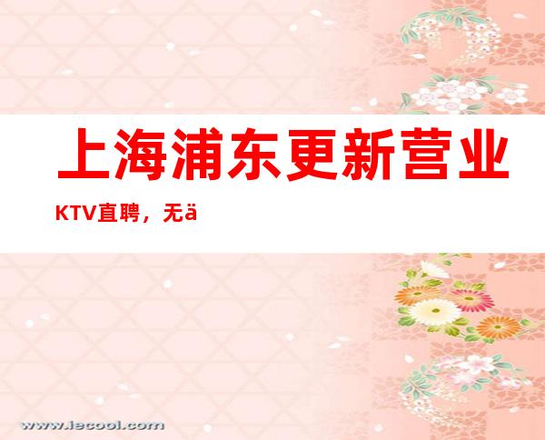 上海浦东更新营业KTV直聘，无任务无压力无押金