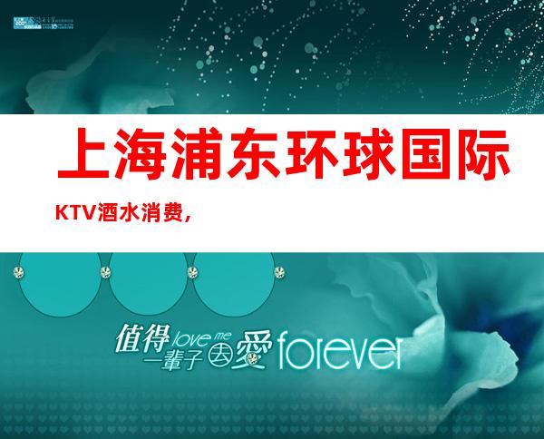 上海浦东环球国际KTV酒水消费,联系方式,价格预订