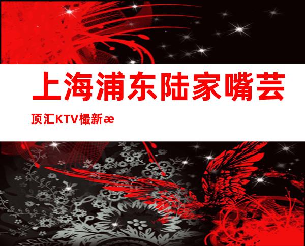 上海浦东陆家嘴芸顶汇KTV樶新招聘青葱岁月不可辜负夜总会未来你掌握