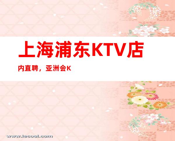 上海浦东KTV店内直聘，亚洲会KTV