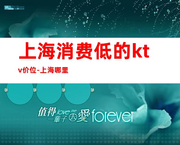 上海消费低的ktv价位-上海哪里ktv便宜