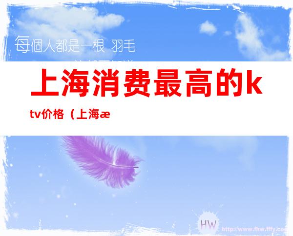 上海消费最高的ktv价格（上海档次最高的ktv）