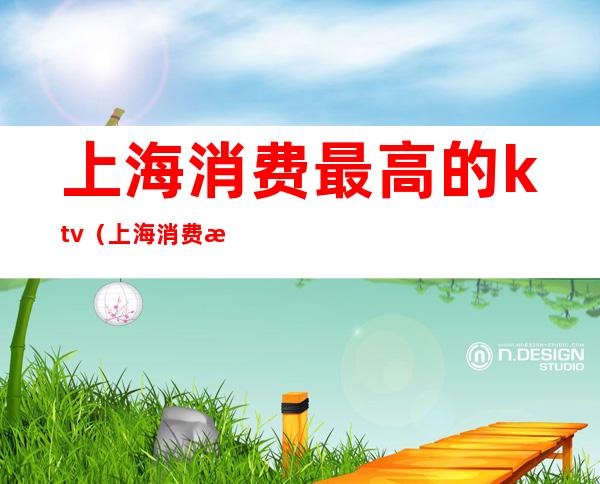 上海消费最高的ktv（上海消费最高的饭店）