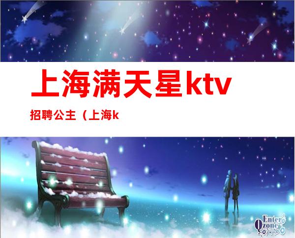 上海满天星ktv招聘公主（上海ktv点歌公主招聘）