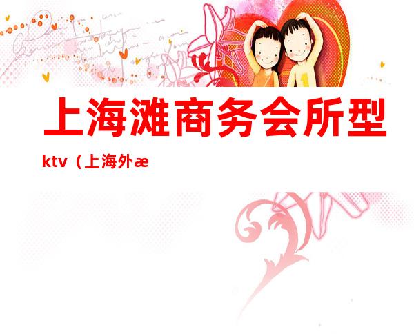 上海滩商务会所型ktv（上海外滩高档会所）