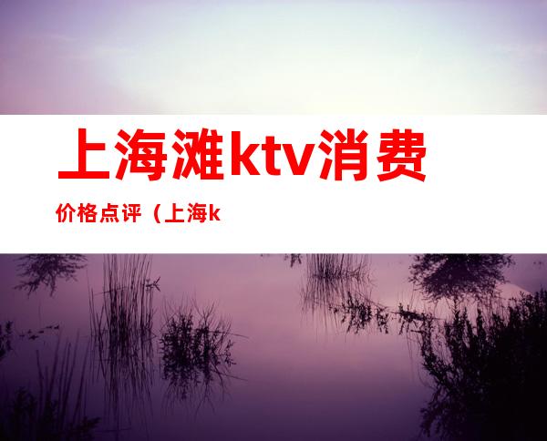 上海滩ktv消费价格点评（上海ktv价格表）