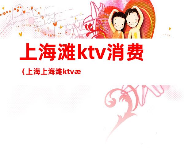 上海滩ktv消费（上海上海滩ktv消费水平）