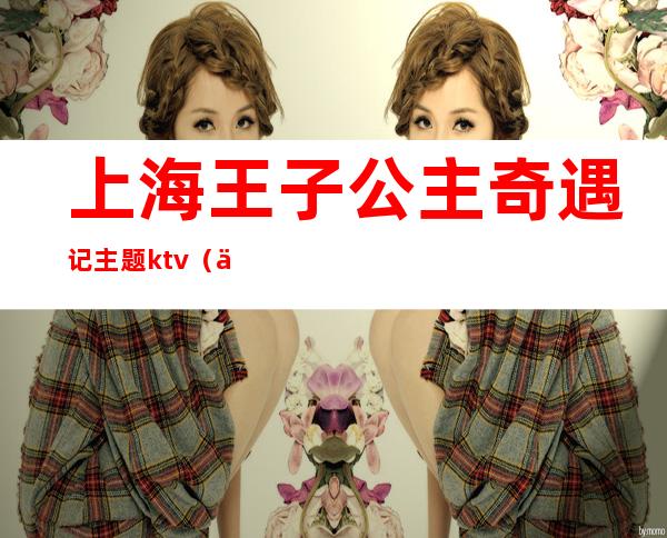 上海王子公主奇遇记主题ktv（万达王子公主奇遇记）