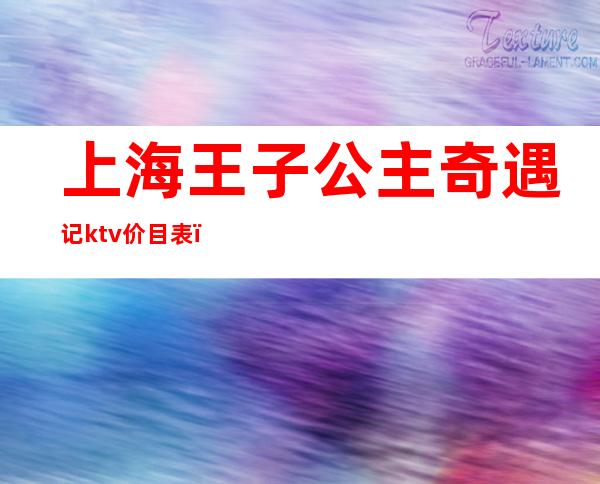 上海王子公主奇遇记ktv价目表（王子与公主奇遇记ktv打浦店电话）