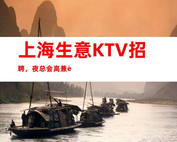 上海生意KTV招聘，夜总会高兼职