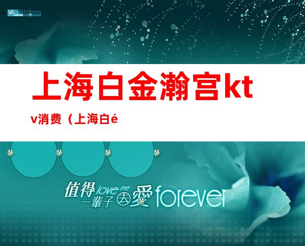 上海白金瀚宫ktv消费（上海白金瀚宫会所怎么样）