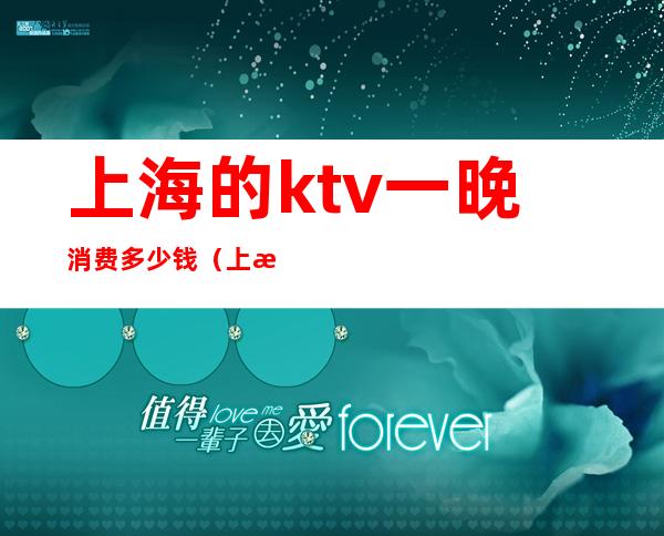 上海的ktv一晚消费多少钱（上海哪个ktv消费最高）