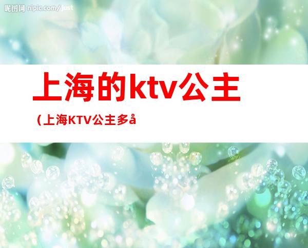 上海的ktv公主（上海KTV公主多少钱）