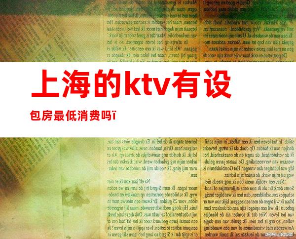 上海的ktv有设包房最低消费吗（上海ktv最高小费）