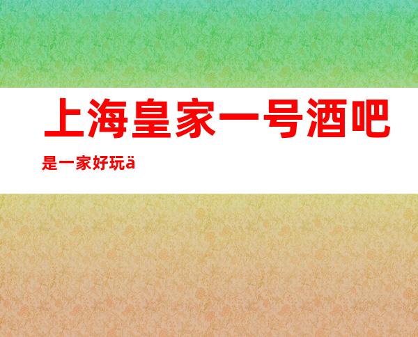 上海皇家一号酒吧是一家好玩不贵人气的场所