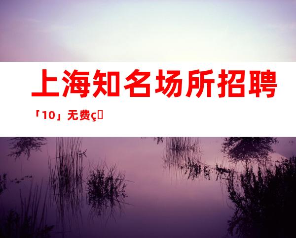 上海知名场所招聘 「10」 无费用当天上岗